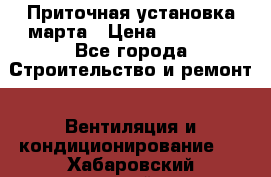 Приточная установка марта › Цена ­ 18 000 - Все города Строительство и ремонт » Вентиляция и кондиционирование   . Хабаровский край,Амурск г.